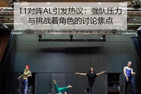 T1对阵AL引发热议：强队压力与挑战着角色的讨论焦点